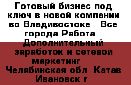 Готовый бизнес под ключ в новой компании во Владивостоке - Все города Работа » Дополнительный заработок и сетевой маркетинг   . Челябинская обл.,Катав-Ивановск г.